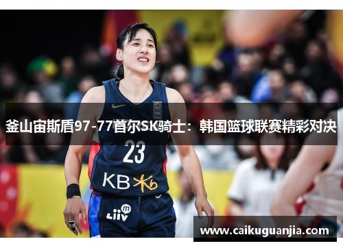 釜山宙斯盾97-77首尔SK骑士：韩国篮球联赛精彩对决