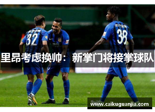 里昂考虑换帅：新掌门将接掌球队