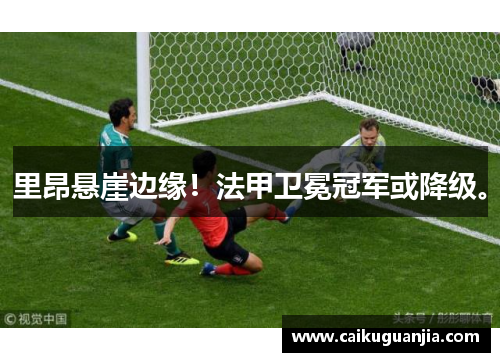 里昂悬崖边缘！法甲卫冕冠军或降级。